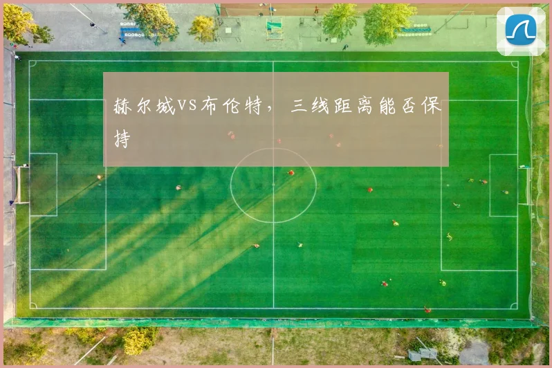 赫尔城vs布伦特,三线距离能否保持