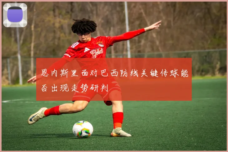 恩内斯里面对巴西防线关键传球能否出现走势研判