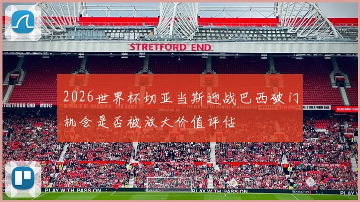 2026世界杯切亚当斯迎战巴西破门机会是否被放大价值评估