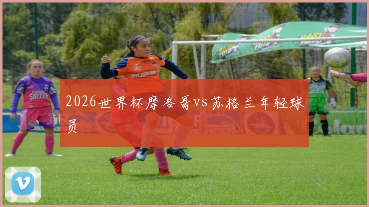 2026世界杯摩洛哥vs苏格兰年轻球员