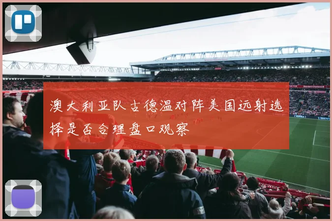 澳大利亚队古德温对阵美国远射选择是否合理盘口观察