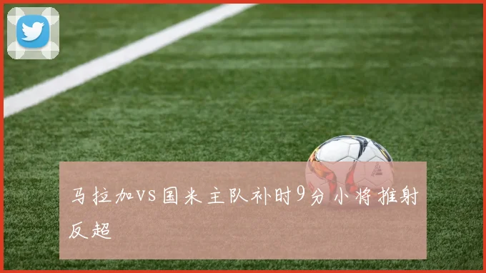 马拉加vs国米主队补时9分小将推射反超