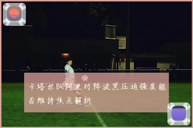 卡塔尔队阿里对阵波黑压迫强度能否维持焦点解析