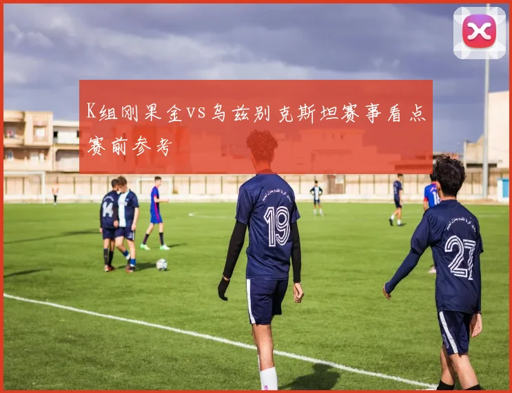 K组刚果金vs乌兹别克斯坦赛事看点赛前参考