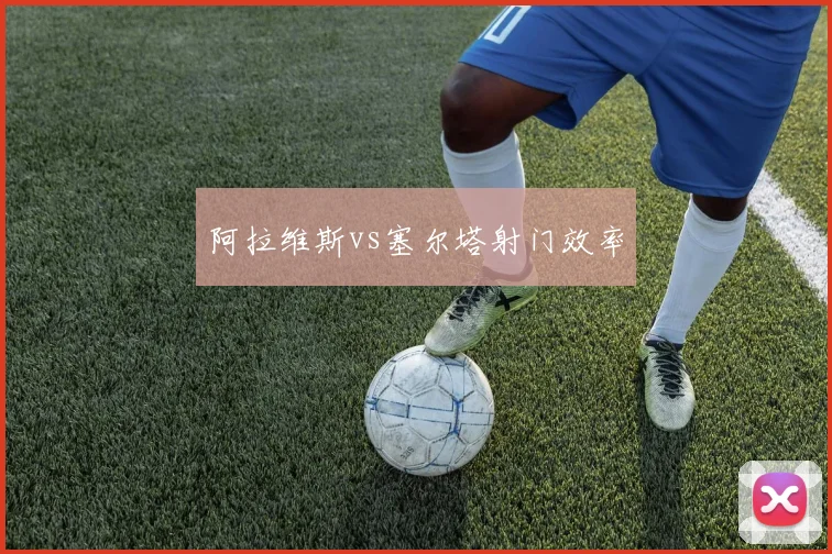 阿拉维斯vs塞尔塔射门效率