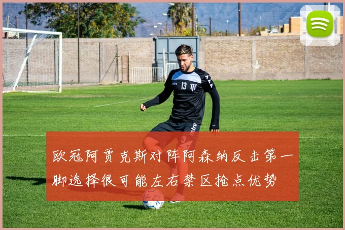 欧冠阿贾克斯对阵阿森纳反击第一脚选择很可能左右禁区抢点优势