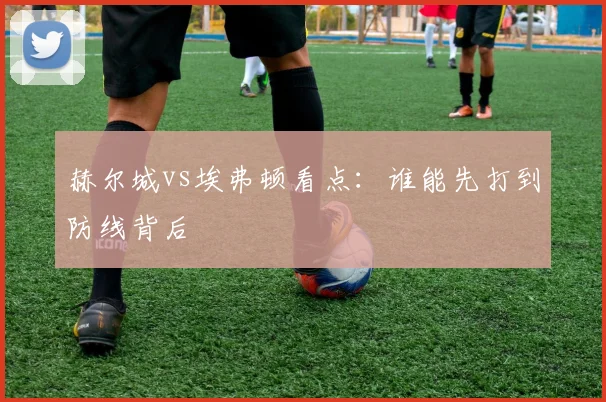赫尔城vs埃弗顿看点:谁能先打到防线背后