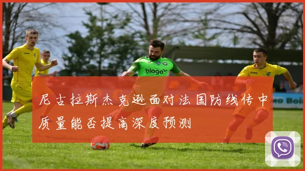 尼古拉斯杰克逊面对法国防线传中质量能否提高深度预测