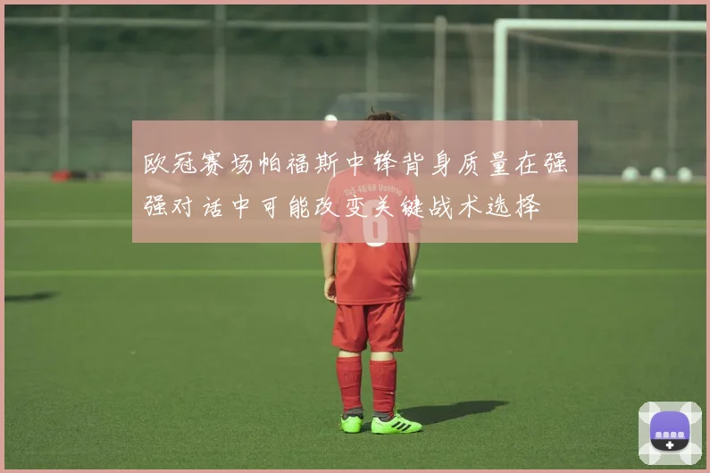 欧冠赛场帕福斯中锋背身质量在强强对话中可能改变关键战术选择