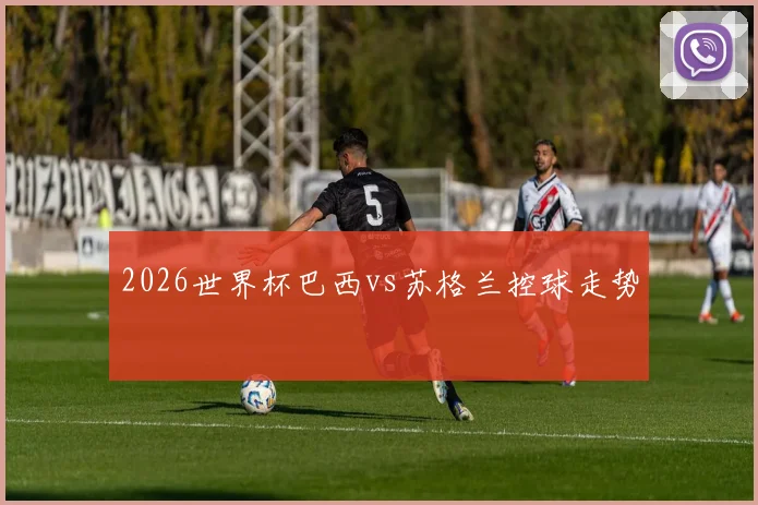 2026世界杯巴西vs苏格兰控球走势