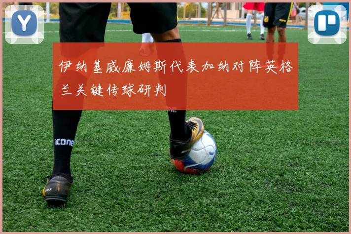 伊纳基威廉姆斯代表加纳对阵英格兰关键传球研判