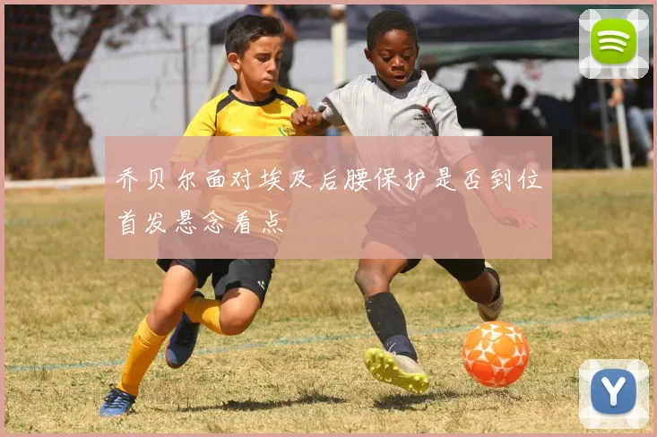 乔贝尔面对埃及后腰保护是否到位首发悬念看点